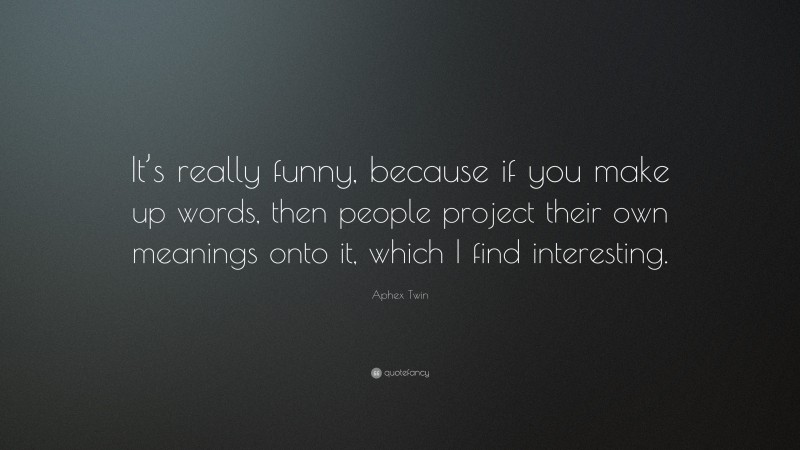 Aphex Twin Quote: “It’s really funny, because if you make up words, then people project their own meanings onto it, which I find interesting.”