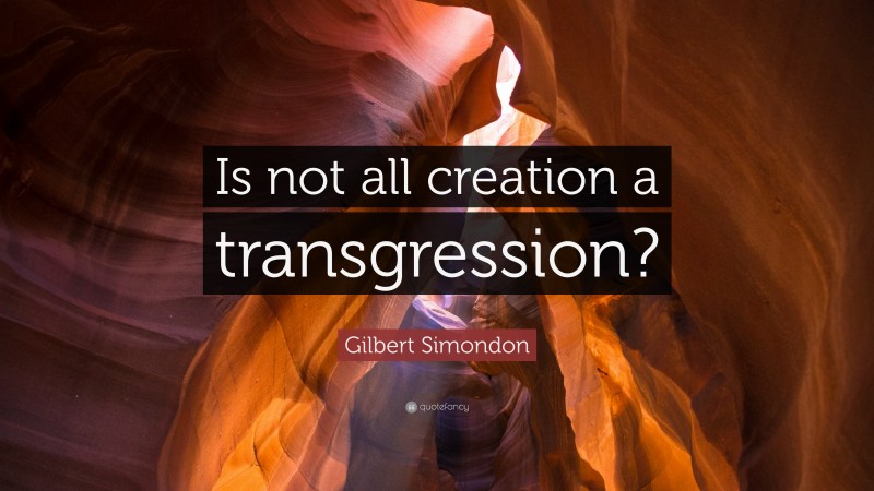 Gilbert Simondon Quote: “Is not all creation a transgression?”