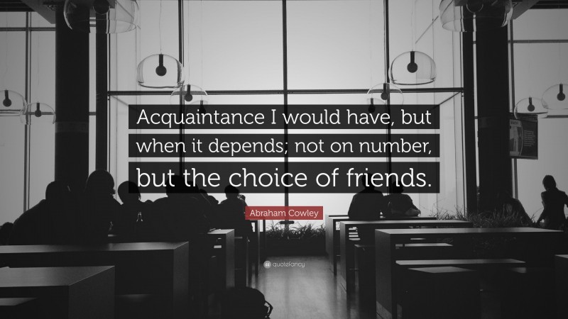 Abraham Cowley Quote: “Acquaintance I would have, but when it depends; not on number, but the choice of friends.”