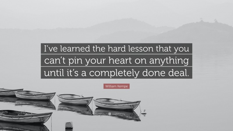 William Kempe Quote: “I’ve learned the hard lesson that you can’t pin your heart on anything until it’s a completely done deal.”