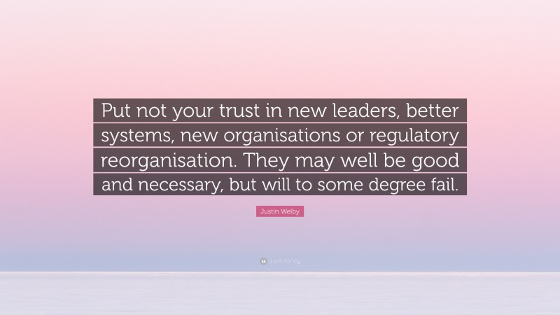 Justin Welby Quote: “Put not your trust in new leaders, better systems, new organisations or regulatory reorganisation. They may well be good and necessary, but will to some degree fail.”