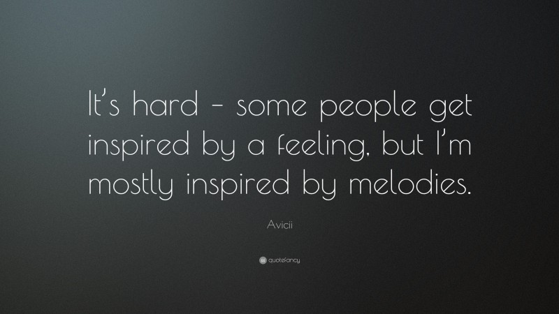 Avicii Quote: “It’s hard – some people get inspired by a feeling, but I’m mostly inspired by melodies.”