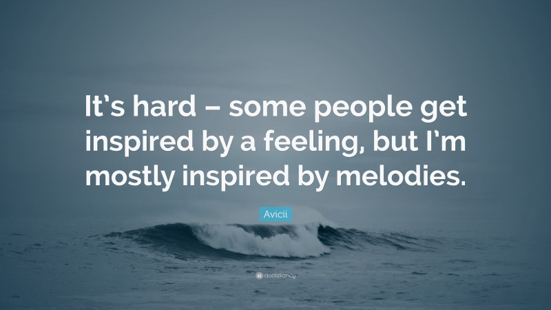 Avicii Quote: “It’s hard – some people get inspired by a feeling, but I’m mostly inspired by melodies.”