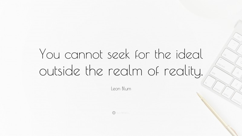 Leon Blum Quote: “You cannot seek for the ideal outside the realm of reality.”