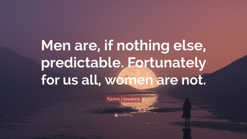 Karen Hawkins Quote: “Men are, if nothing else, predictable. Fortunately for us all, women are not.”