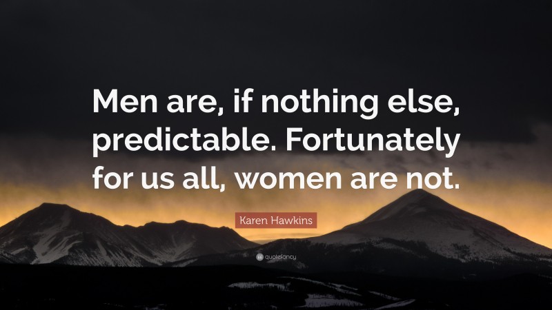 Karen Hawkins Quote: “Men are, if nothing else, predictable. Fortunately for us all, women are not.”