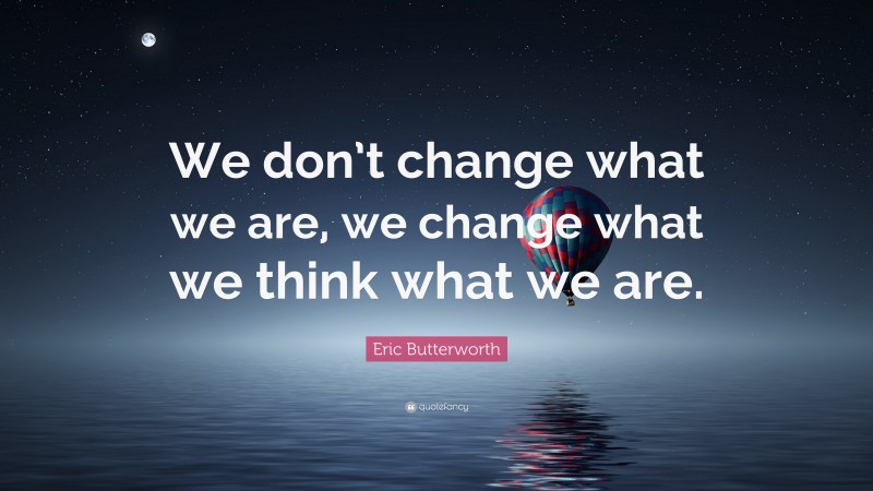 Eric Butterworth Quote: “We don’t change what we are, we change what we think what we are.”