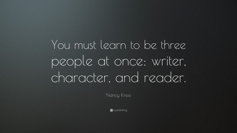 Nancy Kress Quote: “You must learn to be three people at once: writer, character, and reader.”