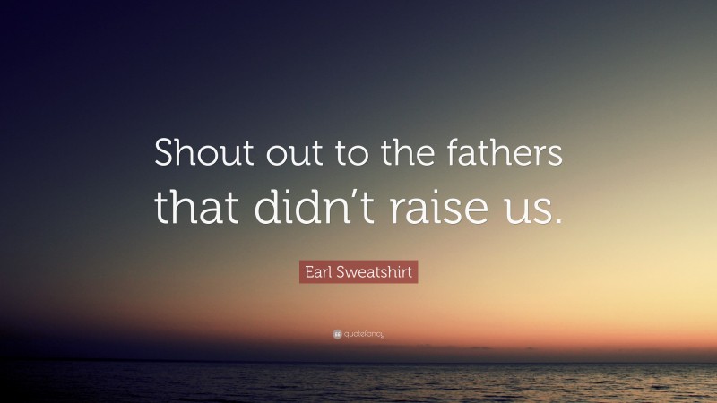 Earl Sweatshirt Quote: “Shout out to the fathers that didn’t raise us.”