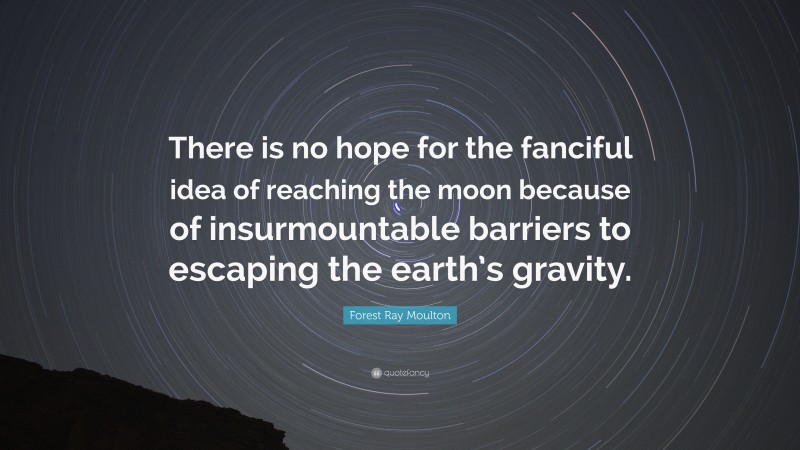 Forest Ray Moulton Quote: “There is no hope for the fanciful idea of reaching the moon because of insurmountable barriers to escaping the earth’s gravity.”