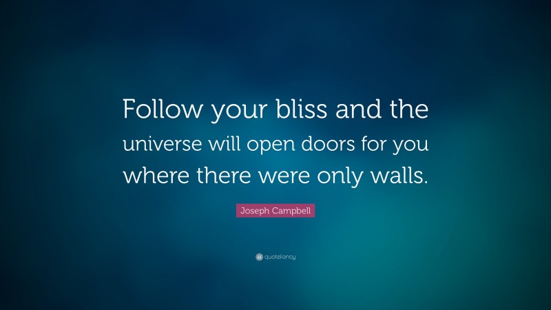 Joseph Campbell Quote: “Follow your bliss and the universe will open doors for you where there were only walls.”