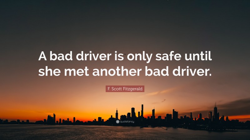 F. Scott Fitzgerald Quote: “A bad driver is only safe until she met another bad driver.”