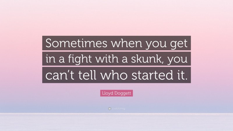 Lloyd Doggett Quote: “Sometimes when you get in a fight with a skunk, you can’t tell who started it.”