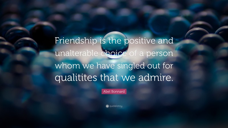 Abel Bonnard Quote: “Friendship is the positive and unalterable choice of a person whom we have singled out for qualitites that we admire.”