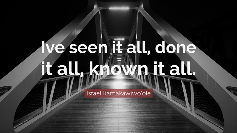 Israel Kamakawiwo'ole Quote: “Ive seen it all, done it all, known it all.”