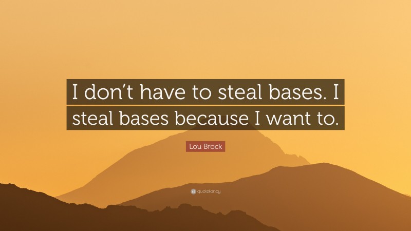 Lou Brock Quote: “I don’t have to steal bases. I steal bases because I want to.”