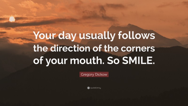 Gregory Dickow Quote: “Your day usually follows the direction of the corners of your mouth. So SMILE.”