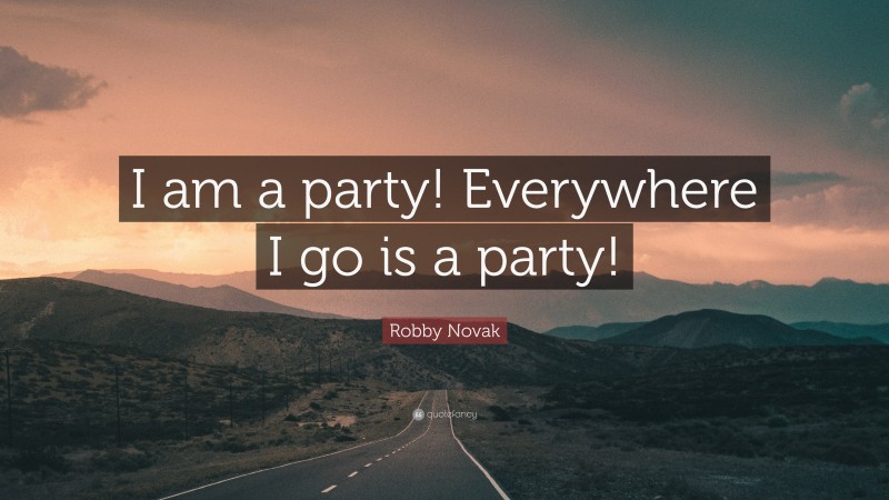 Robby Novak Quote: “I am a party! Everywhere I go is a party!”