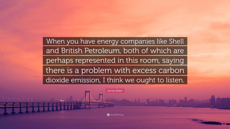 James Baker Quote: “When you have energy companies like Shell and British Petroleum, both of which are perhaps represented in this room, saying there is a problem with excess carbon dioxide emission, I think we ought to listen.”