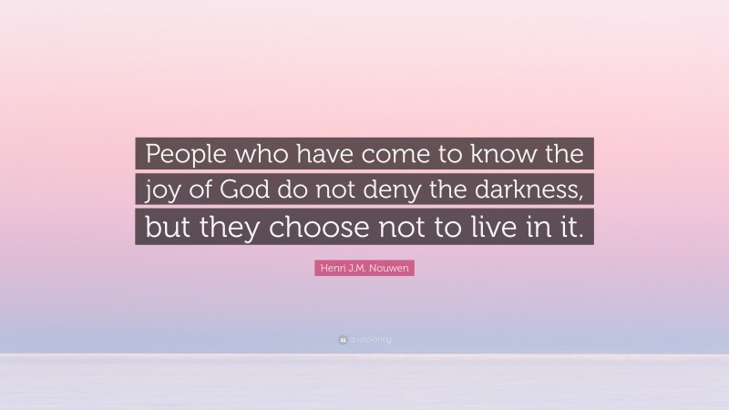 Henri J.M. Nouwen Quote: “People who have come to know the joy of God do not deny the darkness, but they choose not to live in it.”