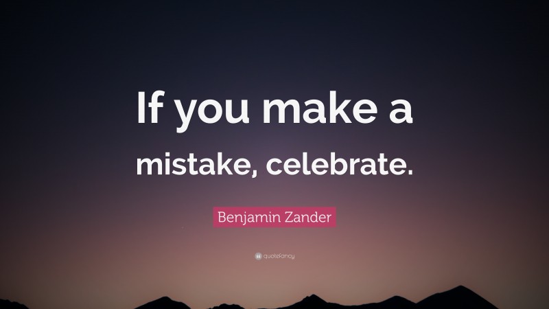 Benjamin Zander Quote: “If you make a mistake, celebrate.”