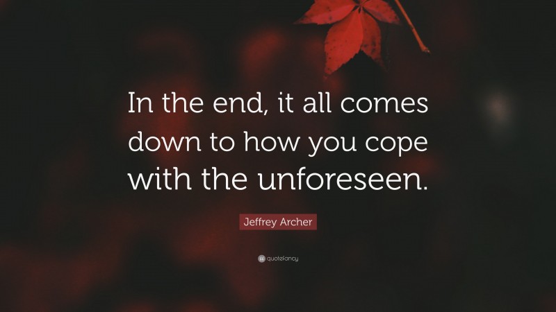 Jeffrey Archer Quote: “In the end, it all comes down to how you cope with the unforeseen.”