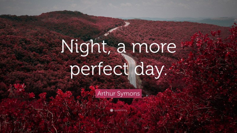 Arthur Symons Quote: “Night, a more perfect day.”