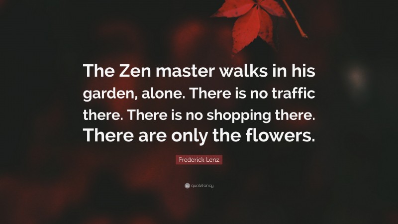 Frederick Lenz Quote: “The Zen master walks in his garden, alone. There is no traffic there. There is no shopping there. There are only the flowers.”