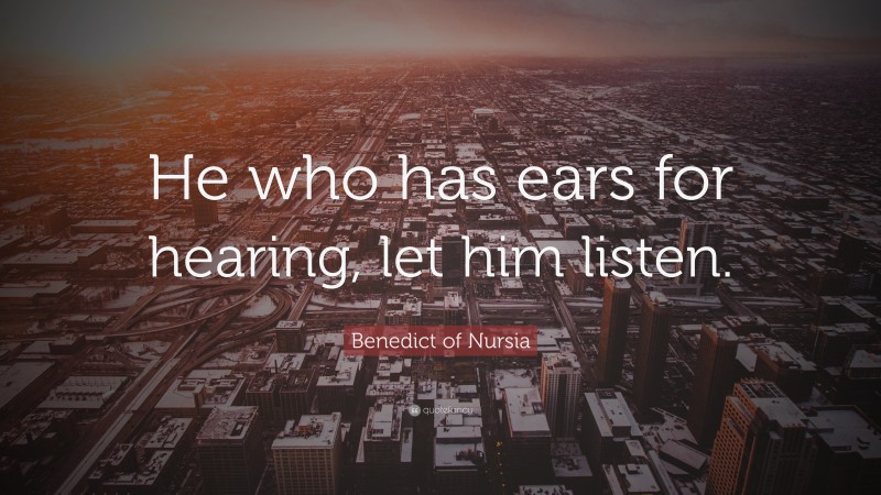 Benedict of Nursia Quote: “He who has ears for hearing, let him listen.”