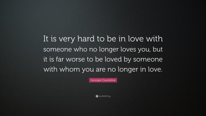 Georges Courteline Quote: “It is very hard to be in love with someone who no longer loves you, but it is far worse to be loved by someone with whom you are no longer in love.”