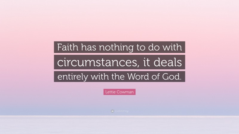 Lettie Cowman Quote: “Faith has nothing to do with circumstances, it deals entirely with the Word of God.”