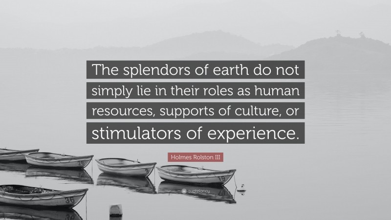 Holmes Rolston III Quote: “The splendors of earth do not simply lie in their roles as human resources, supports of culture, or stimulators of experience.”