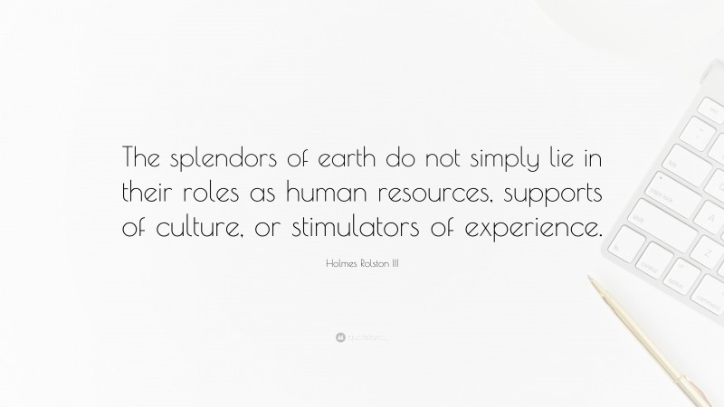 Holmes Rolston III Quote: “The splendors of earth do not simply lie in their roles as human resources, supports of culture, or stimulators of experience.”