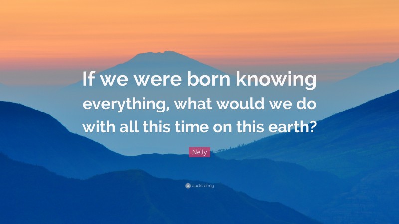 Nelly Quote: “If we were born knowing everything, what would we do with all this time on this earth?”