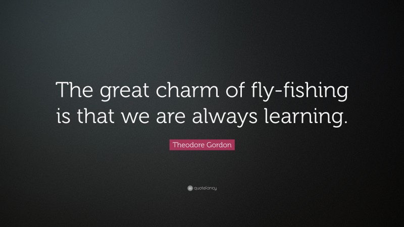 Theodore Gordon Quote: “The great charm of fly-fishing is that we are always learning.”