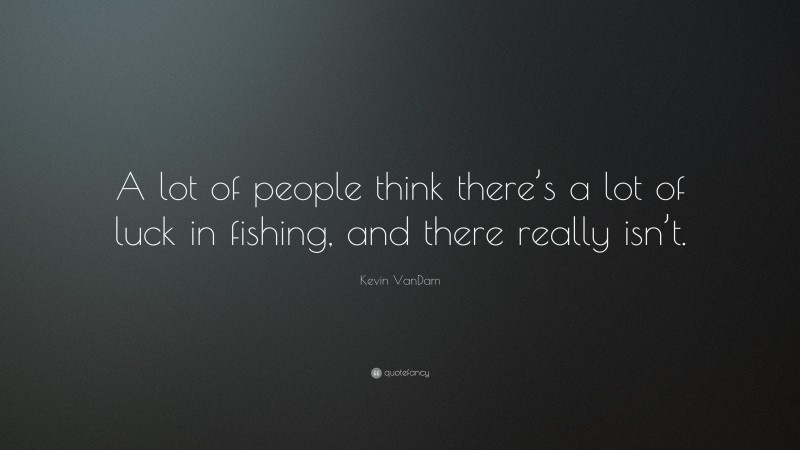 Kevin VanDam Quote: “A lot of people think there’s a lot of luck in fishing, and there really isn’t.”