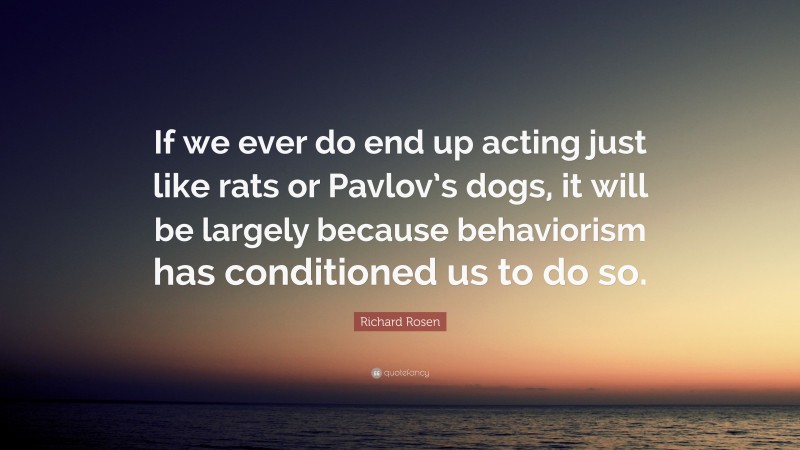 Richard Rosen Quote: “If we ever do end up acting just like rats or Pavlov’s dogs, it will be largely because behaviorism has conditioned us to do so.”