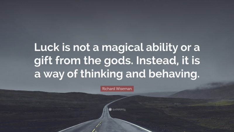 Richard Wiseman Quote: “Luck is not a magical ability or a gift from the gods. Instead, it is a way of thinking and behaving.”