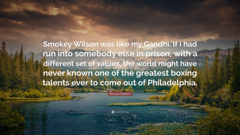 Bernard Hopkins Quote: “Smokey Wilson was like my Gandhi. If I had run into somebody else in prison, with a different set of values, the world might have never known one of the greatest boxing talents ever to come out of Philadelphia.”