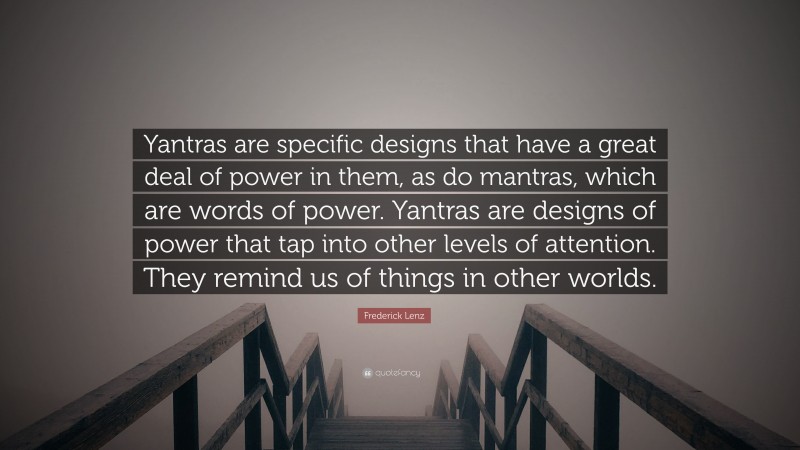 Frederick Lenz Quote: “Yantras are specific designs that have a great deal of power in them, as do mantras, which are words of power. Yantras are designs of power that tap into other levels of attention. They remind us of things in other worlds.”
