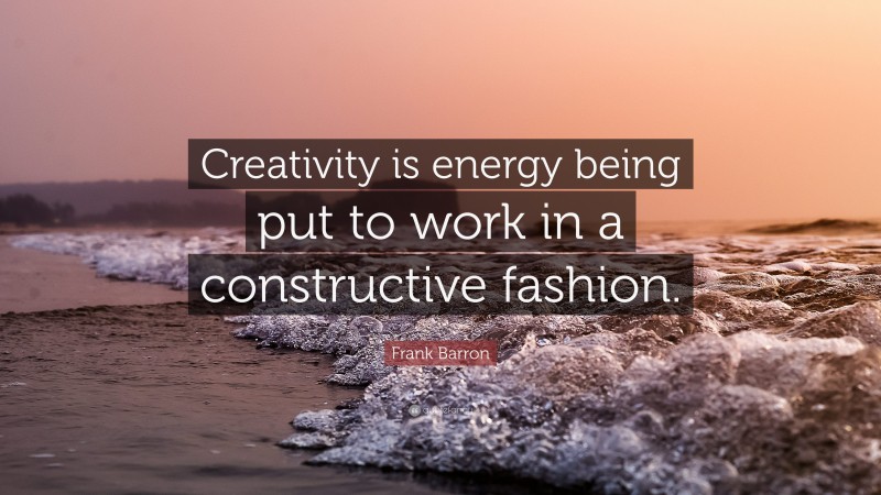 Frank Barron Quote: “Creativity is energy being put to work in a constructive fashion.”