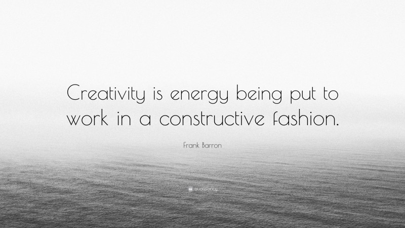 Frank Barron Quote: “Creativity is energy being put to work in a constructive fashion.”