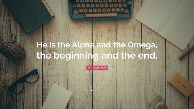 M. Scott Peck Quote: “He is the Alpha and the Omega, the beginning and the end.”