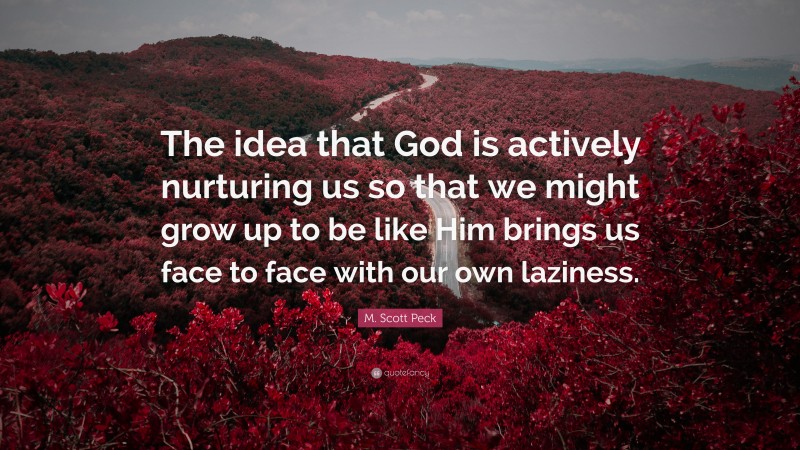 M. Scott Peck Quote: “The idea that God is actively nurturing us so that we might grow up to be like Him brings us face to face with our own laziness.”