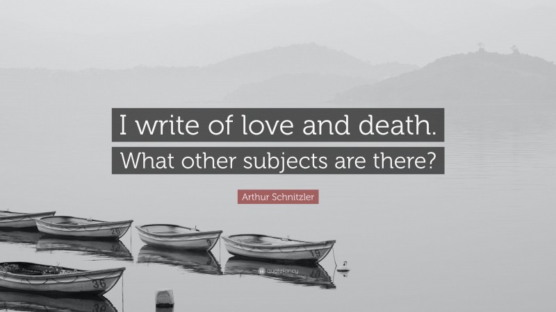 Arthur Schnitzler Quote: “I write of love and death. What other subjects are there?”