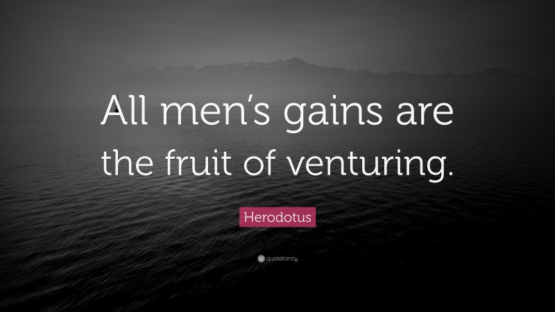 Herodotus Quote: “All men’s gains are the fruit of venturing.”