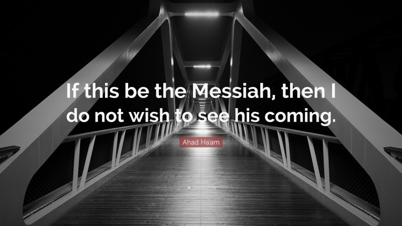 Ahad Ha'am Quote: “If this be the Messiah, then I do not wish to see his coming.”