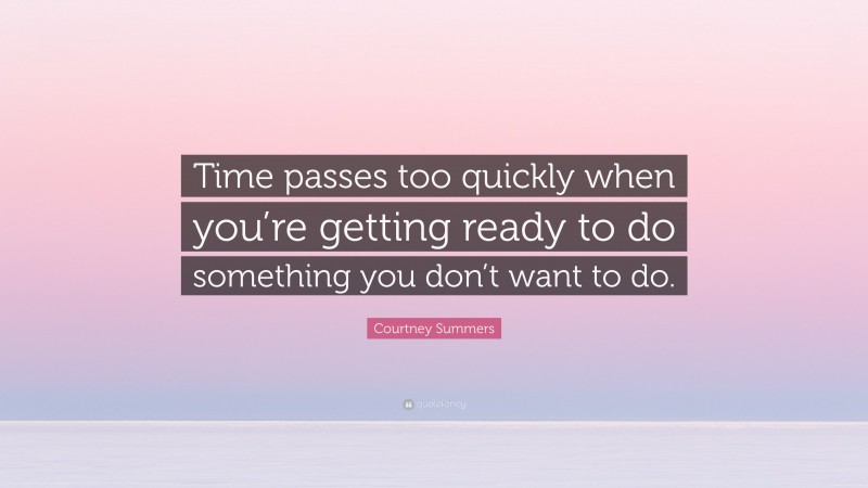Courtney Summers Quote: “Time passes too quickly when you’re getting ready to do something you don’t want to do.”