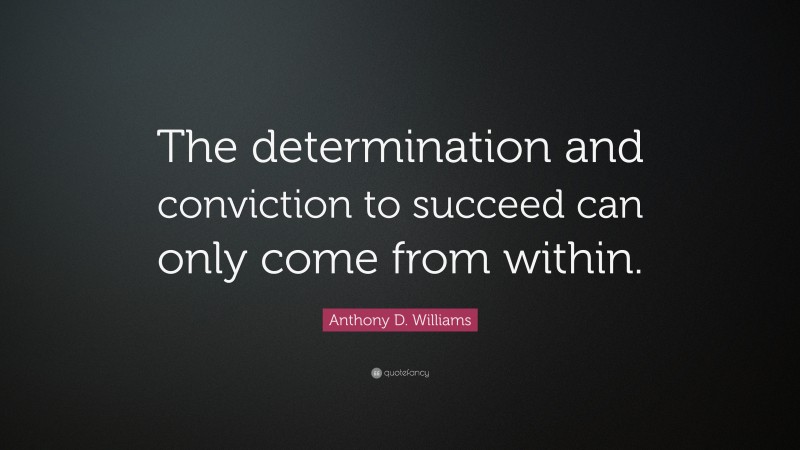 Anthony D. Williams Quote: “The determination and conviction to succeed can only come from within.”