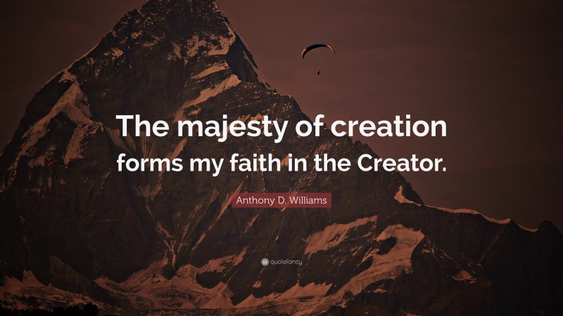 Anthony D. Williams Quote: “The majesty of creation forms my faith in the Creator.”